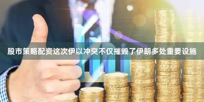 股市策略配资这次伊以冲突不仅摧毁了伊朗多处重要设施