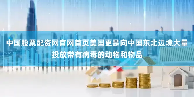 中国股票配资网官网首页美国更是向中国东北边境大量投放带有病毒的动物和物品