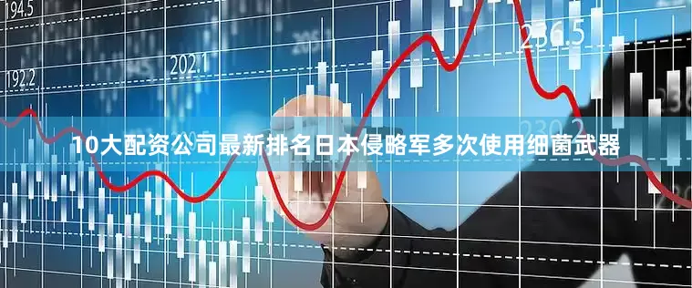 10大配资公司最新排名日本侵略军多次使用细菌武器