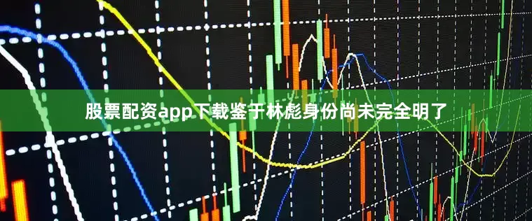 股票配资app下载鉴于林彪身份尚未完全明了