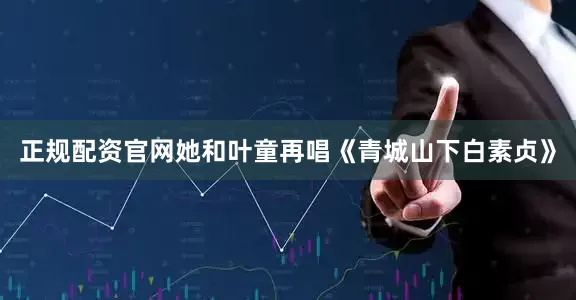 正规配资官网她和叶童再唱《青城山下白素贞》