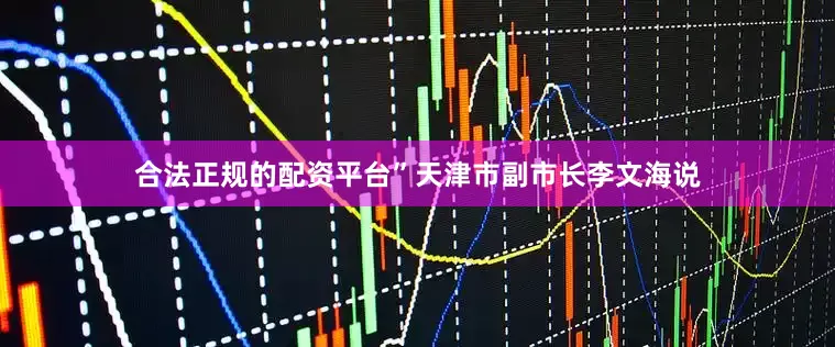 合法正规的配资平台”天津市副市长李文海说