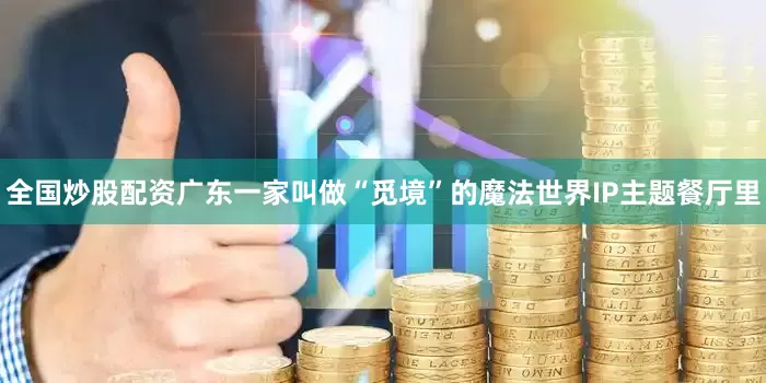 全国炒股配资广东一家叫做“觅境”的魔法世界IP主题餐厅里