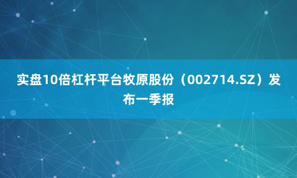 实盘10倍杠杆平台牧原股份（002714.SZ）发布一季报