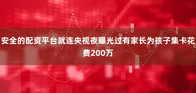 安全的配资平台就连央视夜曝光过有家长为孩子集卡花费200万
