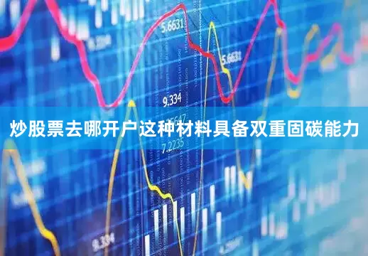 炒股票去哪开户　　这种材料具备双重固碳能力