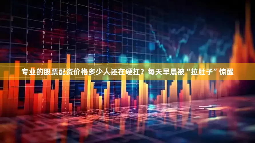 专业的股票配资价格多少人还在硬扛？每天早晨被“拉肚子”惊醒