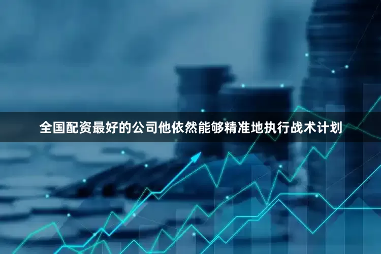 全国配资最好的公司他依然能够精准地执行战术计划