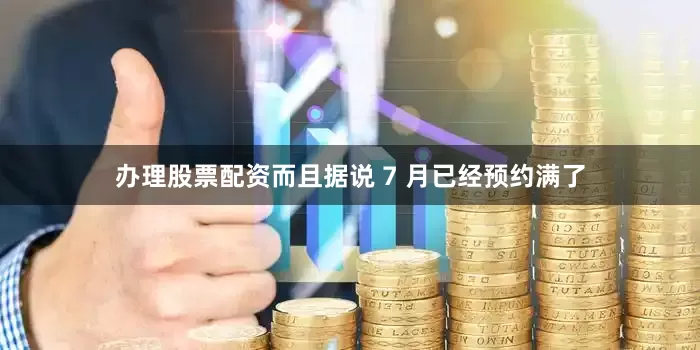 办理股票配资而且据说 7 月已经预约满了