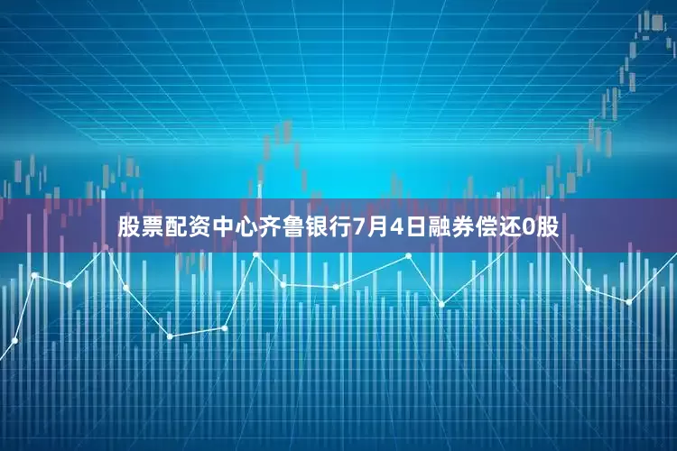 股票配资中心齐鲁银行7月4日融券偿还0股