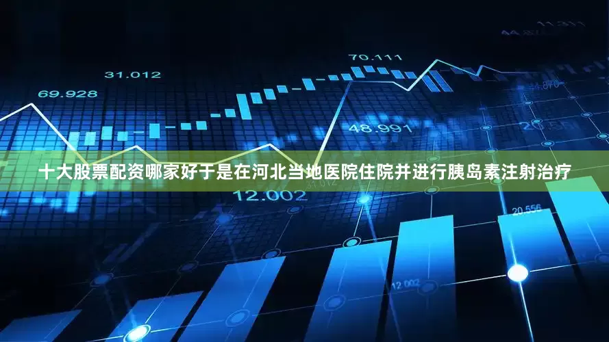 十大股票配资哪家好于是在河北当地医院住院并进行胰岛素注射治疗