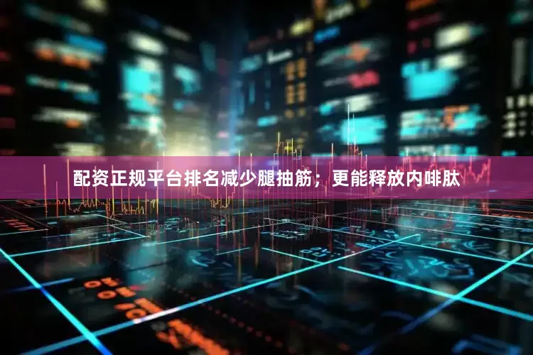 配资正规平台排名减少腿抽筋；更能释放内啡肽