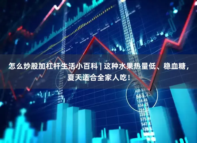 怎么炒股加杠杆生活小百科 | 这种水果热量低、稳血糖，夏天适合全家人吃！