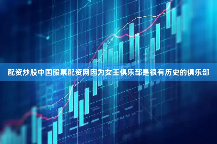 配资炒股中国股票配资网因为女王俱乐部是很有历史的俱乐部