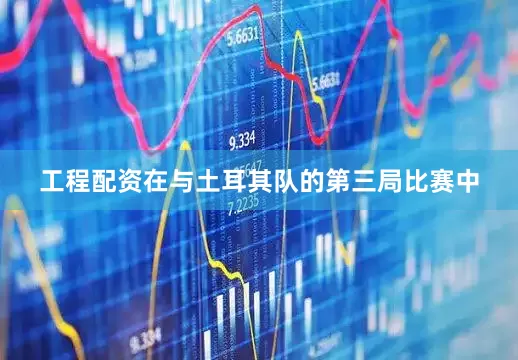 工程配资在与土耳其队的第三局比赛中