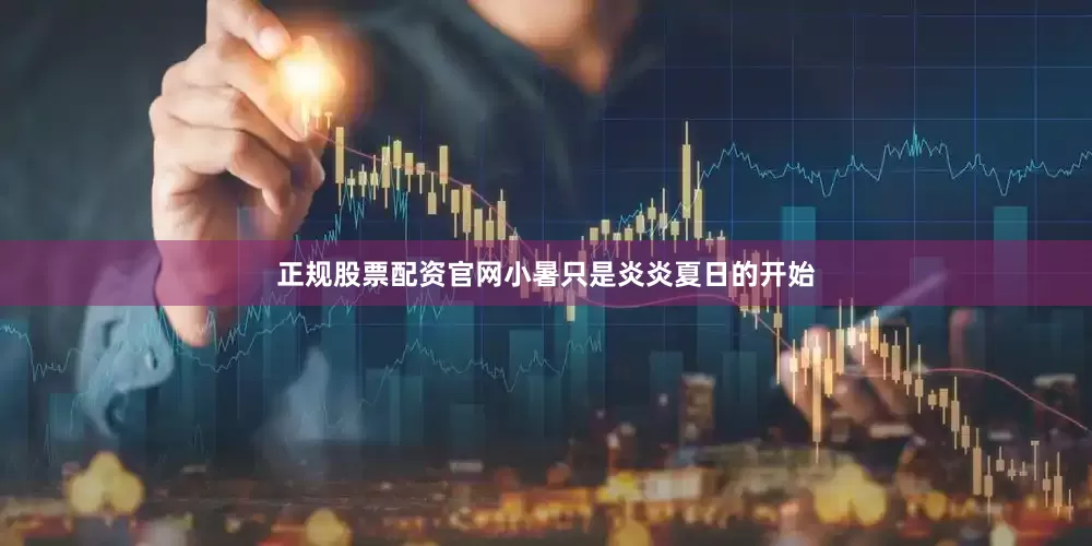正规股票配资官网小暑只是炎炎夏日的开始