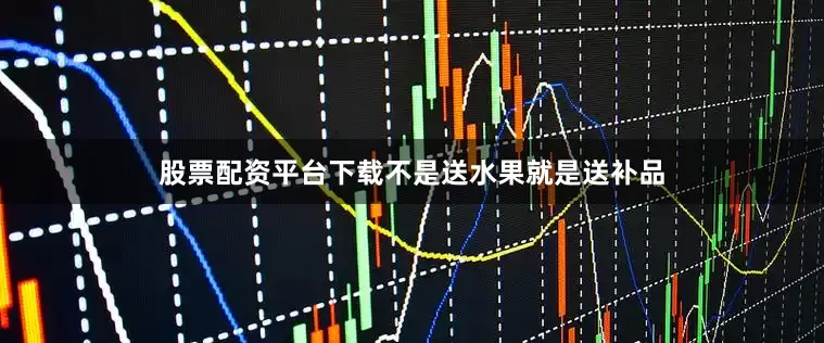 股票配资平台下载不是送水果就是送补品
