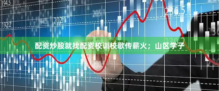 配资炒股就找配资校训校歌传薪火；山区学子