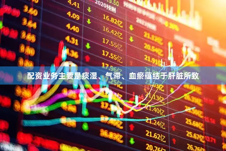 配资业务主要是痰湿、气滞、血瘀蕴结于肝脏所致