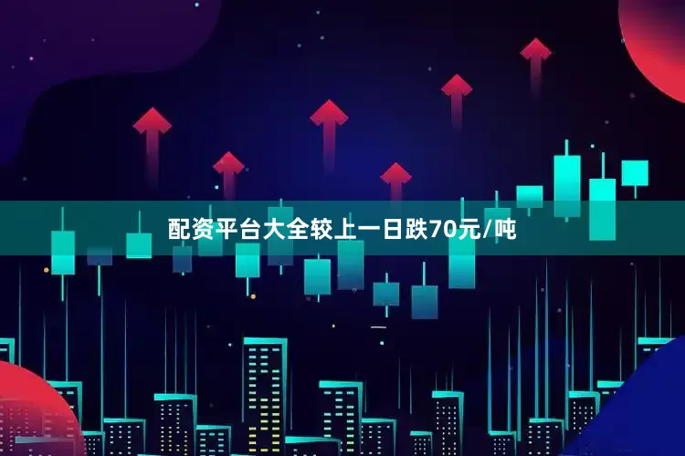 配资平台大全较上一日跌70元/吨