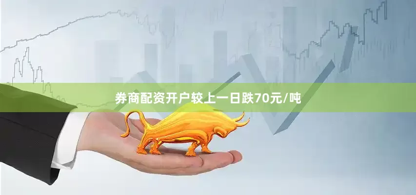 券商配资开户较上一日跌70元/吨