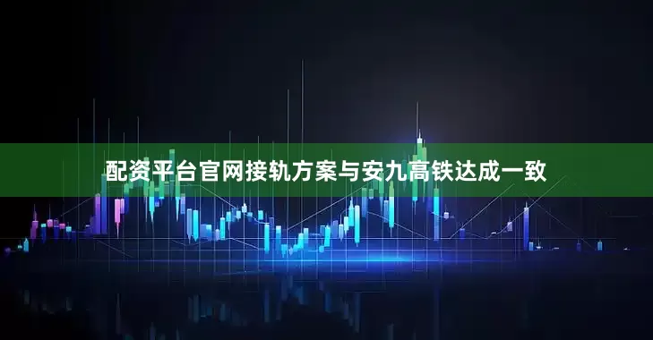 配资平台官网接轨方案与安九高铁达成一致