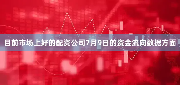 目前市场上好的配资公司7月9日的资金流向数据方面