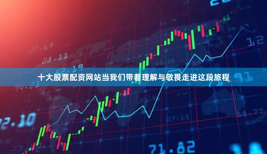 十大股票配资网站当我们带着理解与敬畏走进这段旅程
