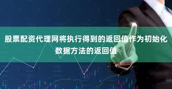 股票配资代理网将执行得到的返回值作为初始化数据方法的返回值