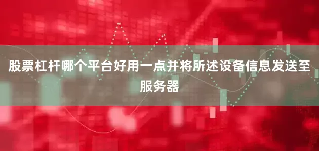 股票杠杆哪个平台好用一点并将所述设备信息发送至服务器