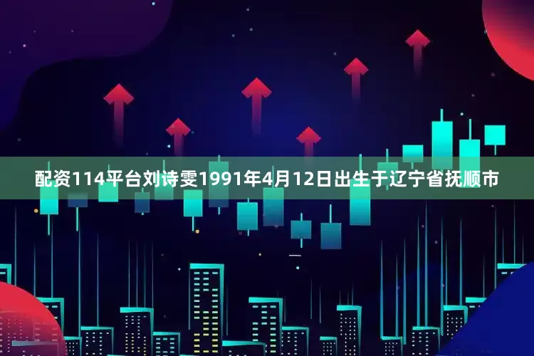 配资114平台刘诗雯1991年4月12日出生于辽宁省抚顺市