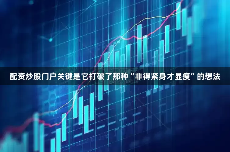 配资炒股门户关键是它打破了那种“非得紧身才显瘦”的想法