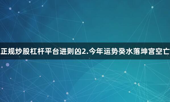 正规炒股杠杆平台进则凶2.今年运势癸水落坤宫空亡
