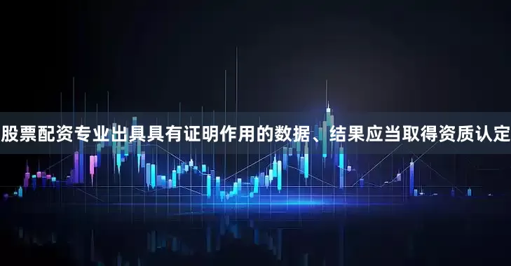 股票配资专业出具具有证明作用的数据、结果应当取得资质认定