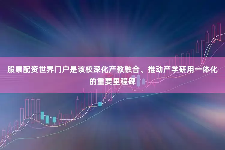 股票配资世界门户是该校深化产教融合、推动产学研用一体化的重要里程碑