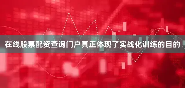 在线股票配资查询门户真正体现了实战化训练的目的