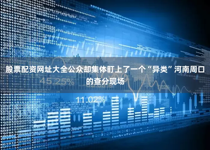 股票配资网址大全公众却集体盯上了一个“异类”河南周口的查分现场