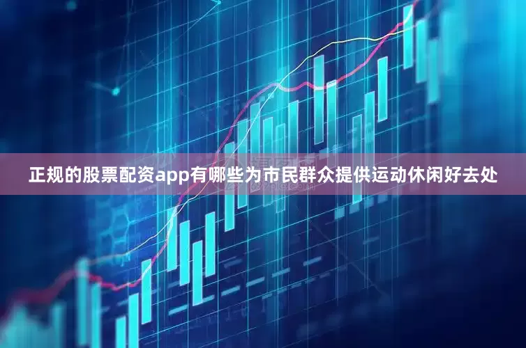 正规的股票配资app有哪些为市民群众提供运动休闲好去处