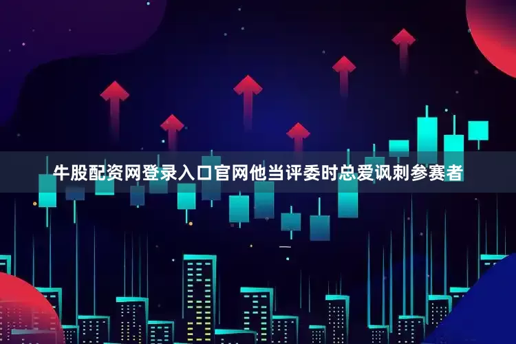 牛股配资网登录入口官网他当评委时总爱讽刺参赛者