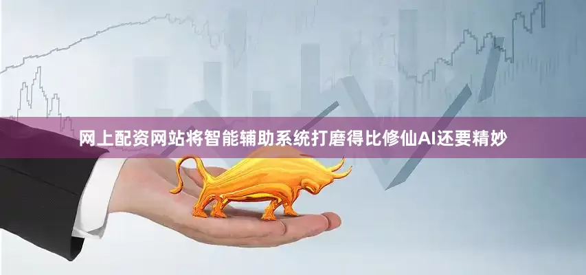 网上配资网站将智能辅助系统打磨得比修仙AI还要精妙