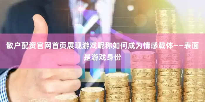 散户配资官网首页展现游戏昵称如何成为情感载体——表面是游戏身份