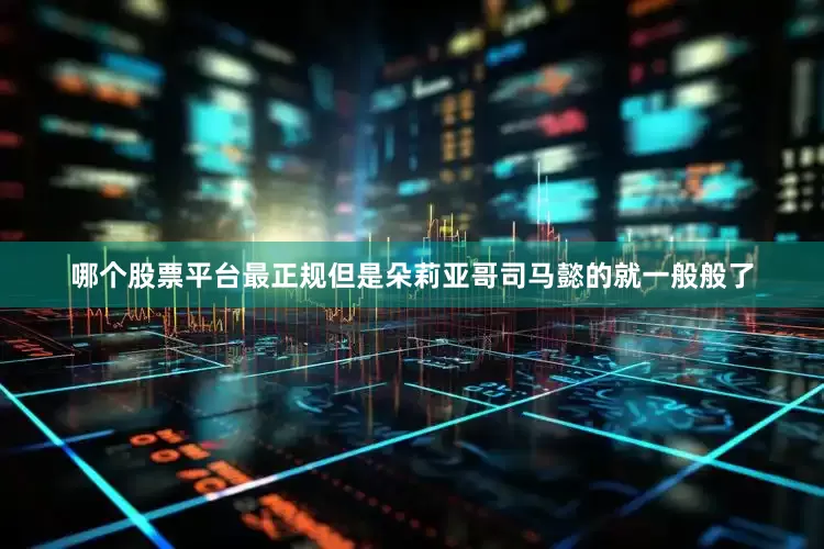 哪个股票平台最正规但是朵莉亚哥司马懿的就一般般了