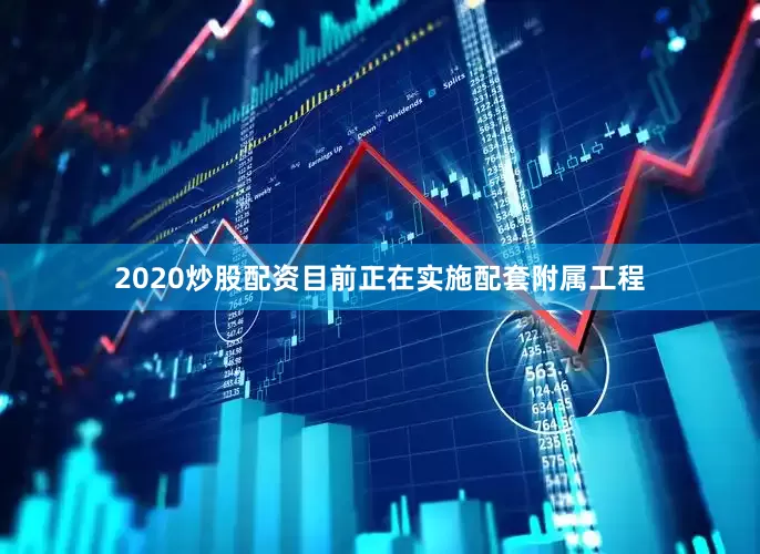 2020炒股配资目前正在实施配套附属工程