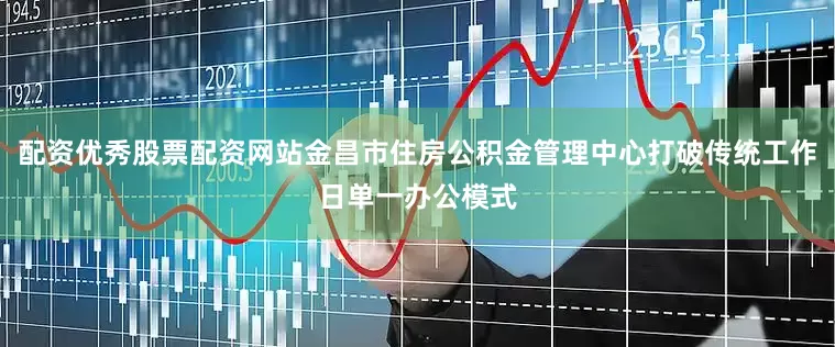 配资优秀股票配资网站金昌市住房公积金管理中心打破传统工作日单一办公模式
