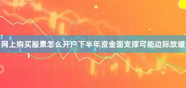网上购买股票怎么开户下半年资金面支撑可能边际放缓