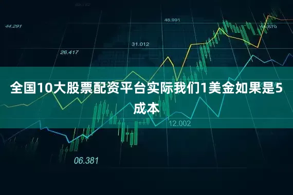 全国10大股票配资平台实际我们1美金如果是5成本