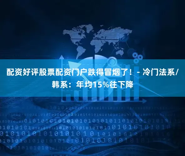 配资好评股票配资门户跌得冒烟了！- 冷门法系/韩系：年均15%往下降