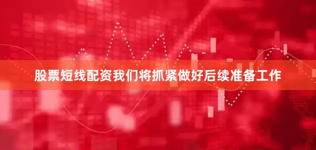 股票短线配资我们将抓紧做好后续准备工作