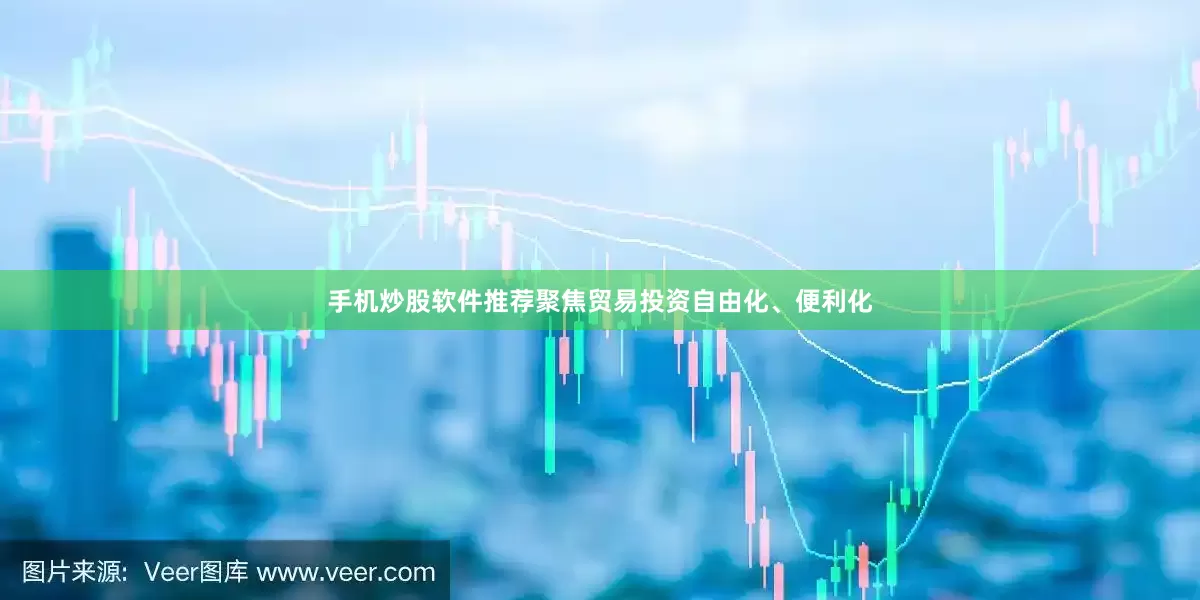手机炒股软件推荐聚焦贸易投资自由化、便利化