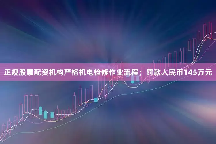正规股票配资机构严格机电检修作业流程；罚款人民币145万元